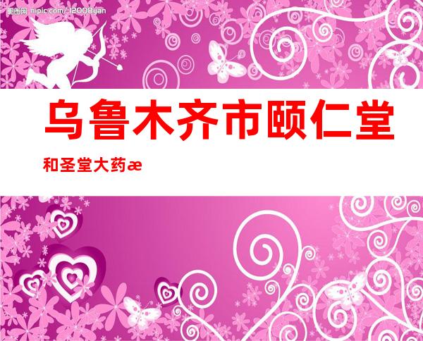 乌鲁木齐市颐仁堂和圣堂大药房