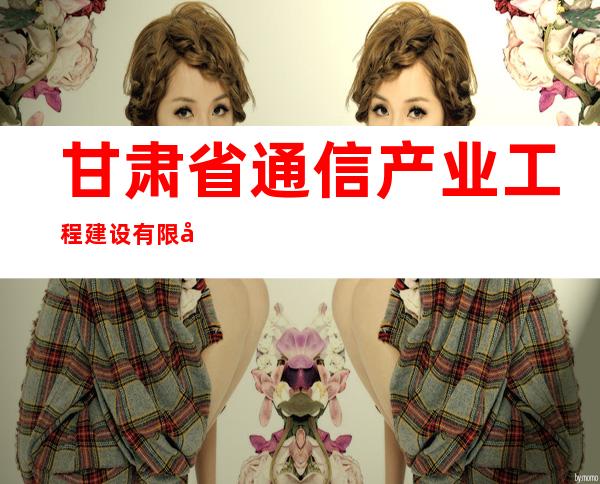 甘肃省通信产业工程建设有限公司