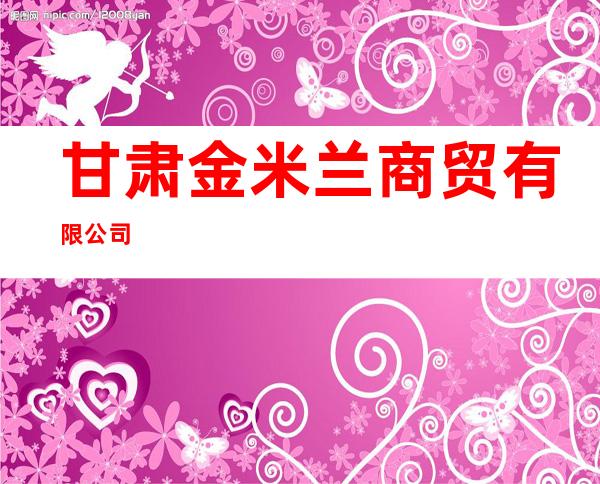 甘肃金米兰商贸有限公司